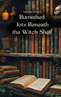 Burnished Jots Beneath the Witch Shelf