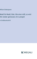 Maaß für Maaß; Oder, Wie einer mißt, so wird ihm wieder gemessen, Ein Lustspiel: in Großdruckschrift