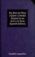 Haz Bien sin Mirar a Quien: Comedia Original en un Acto y en Verso (Spanish Edition)