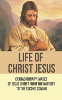 Life Of Christ Jesus: Extraordinary Images Of Jesus Christ From The Nativity To The Second Coming: Jesus Christ Story