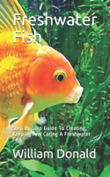 Freshwater Fish: Step By Step Guide To Creating, Keeping And Caring A Freshwater Fish