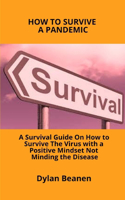 How to Survive a Pandemic: A Survival Guide on How to Survive the Virus With a Positive Mindset Not Minding the Disease