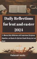 Daily Reflection for Lent and Easter 2024: 5-Minute Daily Reflections with Inspirational Scriptures, Exposition, and Quotes for Spiritual Growth During Lent and Easter