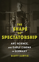 The Shape of Spectatorship: Art, Science, and Early Cinema in Germany(Film and Culture Series)
