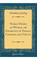 Noble Deeds of Woman, or Examples of Female Courage and Virtue (Classic Reprint)