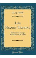 Les Francs-Taupins: Histoire du Temps de Charles VII, 1440 (Classic Reprint)