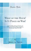 What of the Hour? Is It Peace or War?: Speech of Hon. James A. Norton, of Ohio, in the House of Representatives, Wednesday, March 16, 1898 (Classic Reprint): Speech of Hon. James A. Norton, of Ohio, in the House of Representatives, Wednesday, March 16, 1898 (Classic Reprint)