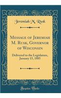 Message of Jeremiah M. Rusk, Governor of Wisconsin: Delivered to the Legislature, January 15, 1885 (Classic Reprint)