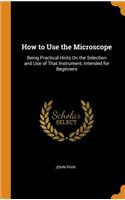 How to Use the Microscope: Being Practical Hints on the Selection and Use of That Instrument, Intended for Beginners