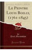 Le Peintre Louis Boilly, (1761-1845) (Classic Reprint)