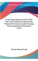 Is The Negro Making Good? Or Have Fifty Years Of History Vindicated The Wisdom Of Abraham Lincoln In Issuing The Emancipation Proclamation? (1913)