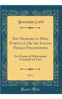 The Memoirs of Miss. d'Arville; Or the Italian Female Philosopher, Vol. 1: In a Series of Adventures Founded on Fact (Classic Reprint)