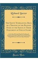 The Saints' Everlasting Rest, or a Treatise of the Blessed State of the Saints in Their Enjoyment of God in Glory: In Four Parts, Wherein Is Showed Its Excellency and Certainty; The Misery of Those That Lose It; The Way to Attain It; Assurance of It; And
