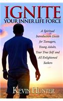 Ignite Your Inner Life Force: A Spiritual Introduction Guide for Teenagers, Young Adults, Your True Self and All Enlightened Seekers