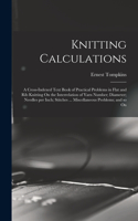 Knitting Calculations; a Cross-indexed Text Book of Practical Problems in Flat and rib Knitting On the Interrelation of Yarn Number; Diameter; Needles per Inch; Stitches ... Miscellaneous Problems; and so On
