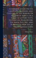 Communication On the Language, Manners, and Customs of the Berbers Or Brebers of Africa, in a Series of Letters to P.S. Duponceau, Read Before the Amer. Phil. Soc. and Publ. in the New Ser. of Their Transactions