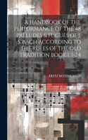 Handbook of the Performance of the 48 Preludes & Fugues of J. S. Bach According to the Rules of the Old Tradition Book 1. 1-24