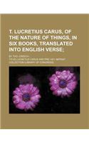 T. Lucretius Carus, of the Nature of Things, in Six Books, Translated Into English Verse; By Tho. Creech ...