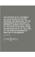 The History of St. Cuthbert, Or, an Account of His Life, Decease, and Miracles, of the Wanderings with His Body at Intervals During CXXIV Years, of th