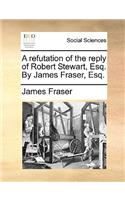 A Refutation of the Reply of Robert Stewart, Esq. by James Fraser, Esq.