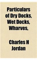 Particulars of Dry Docks, Wet Docks, Wharves,