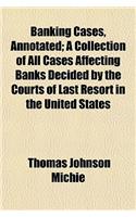 Banking Cases, Annotated (Volume 3); A Collection of All Cases Affecting Banks Decided by the Courts of Last Resort in the United States
