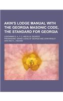 Akin's Lodge Manual with the Georgia Masonic Code, the Standard for Georgia; Containing E. A., F. C. and M. M. Degrees