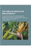 Outlines of Wesleyan Bibliography; Or, a Record of Methodist Literature from the Beginning. in Two Parts: The First Containing the Publications of Joh