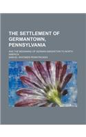 The Settlement of Germantown, Pennsylvania; And the Beginning of German Emigration to North America