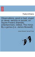 Observations, Good or Bad, Stupid or Clever, Serious or Jocular, on Squire Foote's Dramatic Entertainment, Intitled, the Minor. by a Genius [i.E. James Boswell].