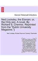 Ned Locksley, the Etonian; Or, the Only Son. a Novel. by Richard S. Chermsi. Reprinted from the 