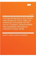 Further Problems in the Theory and Design of Structures, an Advanced Text-Book for the Use of Students, Draughtsmen and Engineers Engaged in Constructional Work