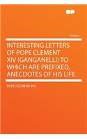 Interesting Letters of Pope Clement XIV (Ganganelli) to Which Are Prefixed, Anecdotes of His Life Volume 1