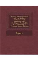 Popery, the Inquisition and the Jesuits, Historical Facts Exposing Their Profligate Tenets [By E.K. Pickering]. - Primary Source Edition