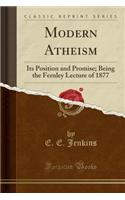 Modern Atheism: Its Position and Promise; Being the Fernley Lecture of 1877 (Classic Reprint)