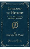 Unknown to History, Vol. 1: A Story of the Captivity of Mary of Scotland (Classic Reprint)