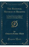 The Rational Method in Reading: An Original Presentation of Sight and Sound Work That Leads Rapidly to Independent and Intelligent Reading (Classic Reprint)