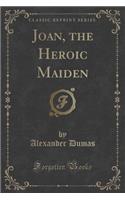 Joan, the Heroic Maiden (Classic Reprint)