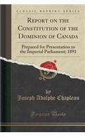 Report on the Constitution of the Dominion of Canada: Prepared for Presentation to the Imperial Parliament; 1891 (Classic Reprint)