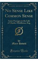 No Sense Like Common Sense: Some Passages in the Life of Charles Middleton, Esq. (Classic Reprint)