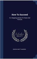How To Succeed: Or, Stepping-stones To Fame And Fortune