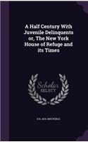 A Half Century with Juvenile Delinquents Or, the New York House of Refuge and Its Times