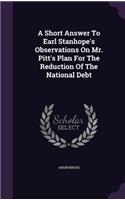 A Short Answer To Earl Stanhope's Observations On Mr. Pitt's Plan For The Reduction Of The National Debt