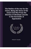 The Battles of the war for the Union, Being the Story of the Great Civil War From the Election of Abraham Lincoln to the Surrender at Appomatox