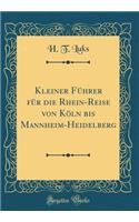 Kleiner Führer für die Rhein-Reise von Köln bis Mannheim-Heidelberg (Classic Reprint)