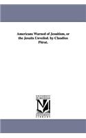 Americans Warned of Jesuitism, or the Jesuits Unveiled. by Claudius Pitrat.
