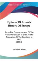 Epitome Of Alison's History Of Europe: From The Commencement Of The French Revolution In 1789 To The Restoration Of The Bourbons In 1815 (1857)(English)