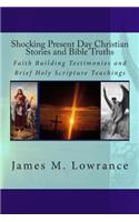 Shocking Present Day Christian Stories and Bible Truths: Faith Building Testimonies and Brief Holy Scripture Teachings