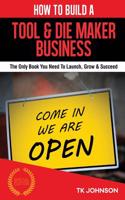 How to Build a Tool & Die Maker Business (Special Edition): The Only Book You Need to Launch, Grow & Succeed