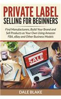 Private Label Selling For Beginners: Find Manufacturers, Build Your Brand and Sell Products as Your Own Using Amazon FBA, eBay and Other Business Models(English)